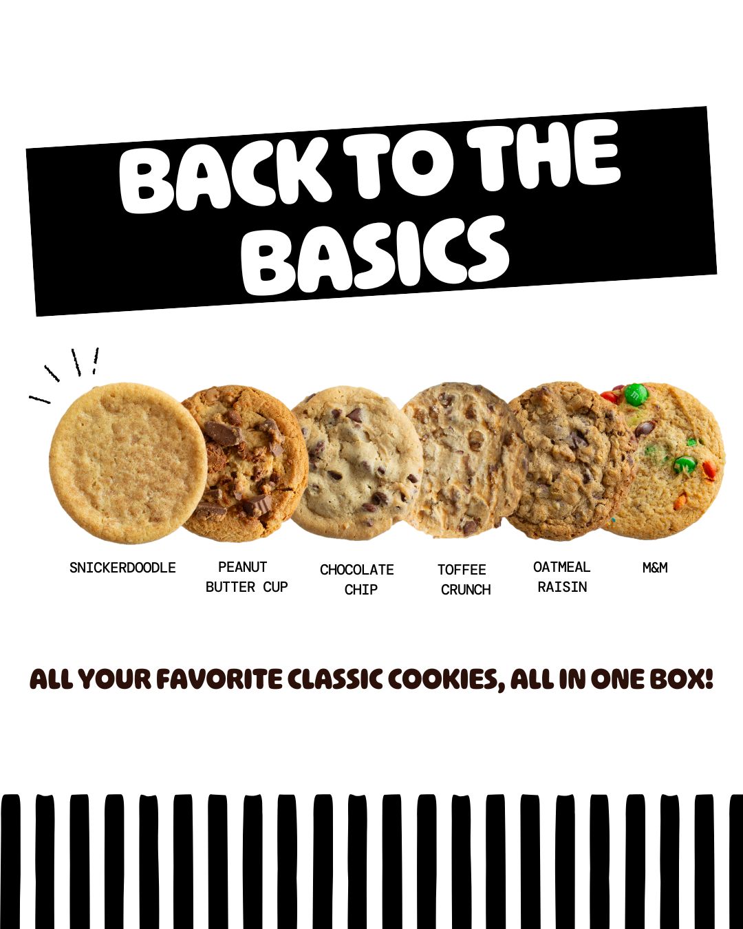 Six classic cookies in a row - snickerdoodle, peanut butter cup, chocolate chip, toffee crunch, oatmeal raisin, and M&M varieties on white background with black striped border